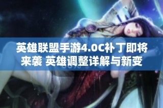 英雄联盟手游4.0C补丁即将来袭 英雄调整详解与新变化预告