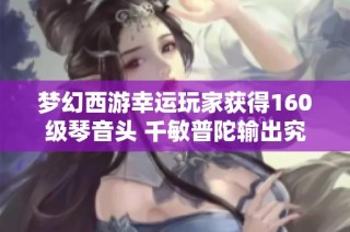 梦幻西游幸运玩家获得160级琴音头 千敏普陀输出究竟有多强