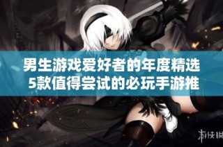 男生游戏爱好者的年度精选 5款值得尝试的必玩手游推荐