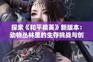 探索《和平精英》新版本：动物丛林里的生存挑战与创作灵感解析