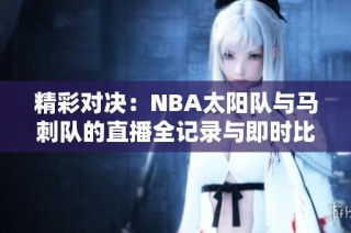 精彩对决：NBA太阳队与马刺队的直播全记录与即时比分更新