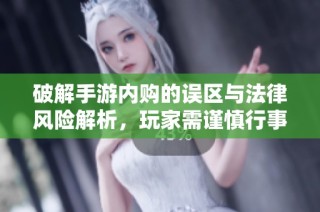 破解手游内购的误区与法律风险解析，玩家需谨慎行事