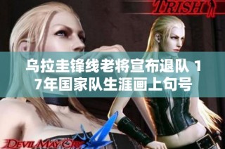 乌拉圭锋线老将宣布退队 17年国家队生涯画上句号