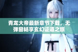 青龙大帝最新章节下载，无弹窗畅享玄幻证道之旅