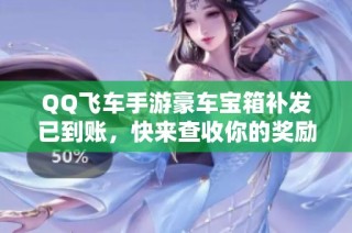 QQ飞车手游豪车宝箱补发已到账，快来查收你的奖励！