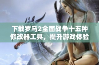 下载罗马2全面战争十五种修改器工具，提升游戏体验！