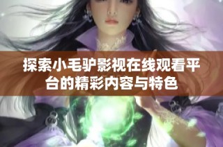 探索小毛驴影视在线观看平台的精彩内容与特色