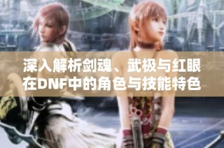 深入解析剑魂、武极与红眼在DNF中的角色与技能特色