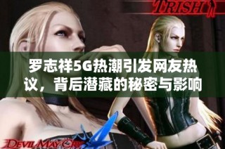 罗志祥5G热潮引发网友热议，背后潜藏的秘密与影响探索