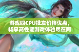 游戏四CPU批发价格优惠，畅享高性能游戏体验尽在阿里巴巴
