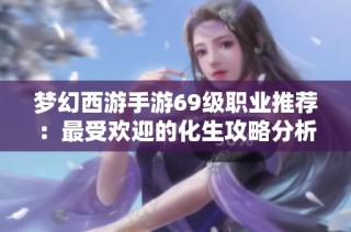 梦幻西游手游69级职业推荐：最受欢迎的化生攻略分析