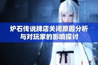 炉石传说牌店关闭原因分析与对玩家的影响探讨