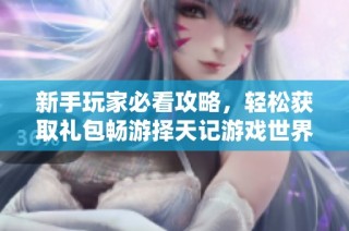 新手玩家必看攻略，轻松获取礼包畅游择天记游戏世界