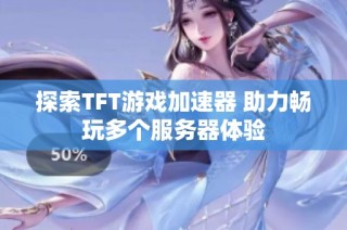 探索TFT游戏加速器 助力畅玩多个服务器体验