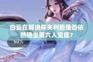 白云在解说杯失利后是否依然稳坐第六人宝座？