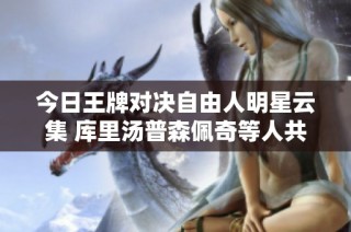 今日王牌对决自由人明星云集 库里汤普森佩奇等人共聚一堂