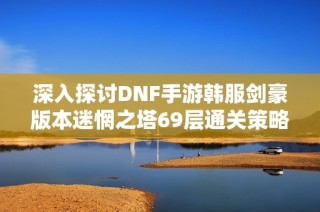 深入探讨DNF手游韩服剑豪版本迷惘之塔69层通关策略