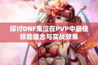 探讨DNF鬼泣在PVP中最佳技能组合与实战效果