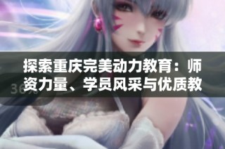 探索重庆完美动力教育：师资力量、学员风采与优质教学环境全景展示