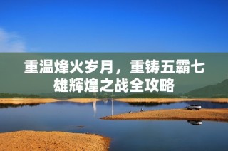 重温烽火岁月，重铸五霸七雄辉煌之战全攻略