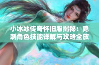 小冰冰传奇怀旧服揭秘：隐刺角色技能详解与攻略全放送