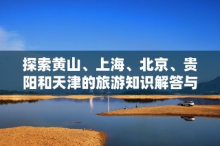 探索黄山、上海、北京、贵阳和天津的旅游知识解答与攻略分享