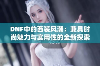 DNF中的西装风潮：兼具时尚魅力与实用性的全新探索