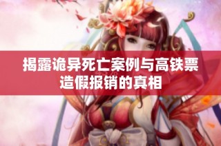 揭露诡异死亡案例与高铁票造假报销的真相