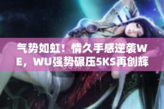 气势如虹！情久手感逆袭WE，WU强势碾压5KS再创辉煌