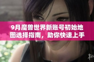 9月魔兽世界新账号初始地图选择指南，助你快速上手
