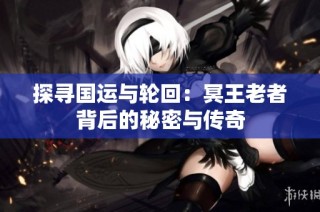 探寻国运与轮回：冥王老者背后的秘密与传奇