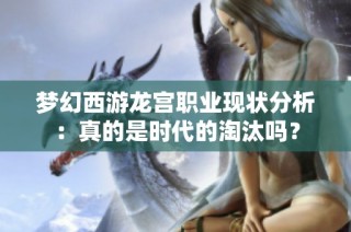 梦幻西游龙宫职业现状分析：真的是时代的淘汰吗？