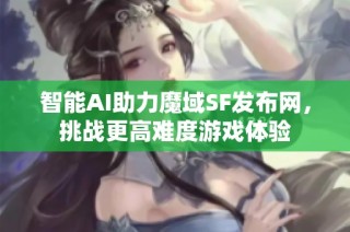 智能AI助力魔域SF发布网，挑战更高难度游戏体验