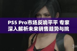 PS5 Pro市场反响平平 专家深入解析未来销售趋势与挑战