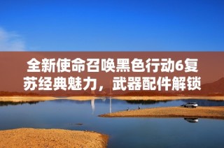 全新使命召唤黑色行动6复苏经典魅力，武器配件解锁时代新篇章