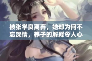 被张学良离弃，她却为何不忘深情，养子的解释令人心碎