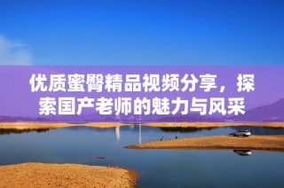 优质蜜臀精品视频分享，探索国产老师的魅力与风采