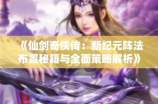 《仙剑奇侠传：新纪元阵法布置秘籍与全面策略解析》