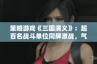 策略游戏《三国演义》：超百名战斗单位同屏激战，气势磅礴！