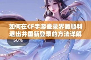 如何在CF手游登录界面顺利退出并重新登录的方法详解