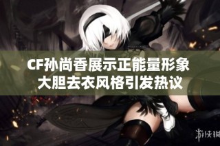 CF孙尚香展示正能量形象 大胆去衣风格引发热议