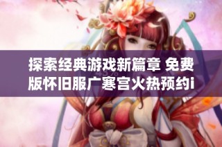 探索经典游戏新篇章 免费版怀旧服广寒宫火热预约ing