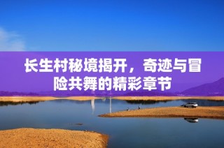长生村秘境揭开，奇迹与冒险共舞的精彩章节