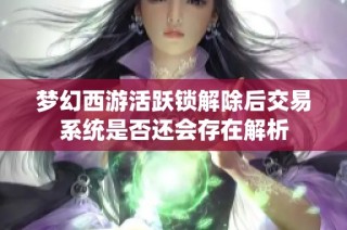 梦幻西游活跃锁解除后交易系统是否还会存在解析
