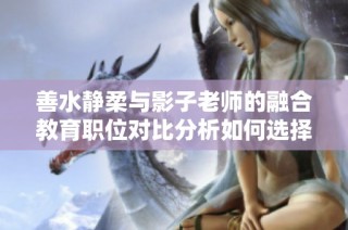 善水静柔与影子老师的融合教育职位对比分析如何选择更合适的职业路径