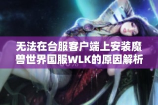 无法在台服客户端上安装魔兽世界国服WLK的原因解析