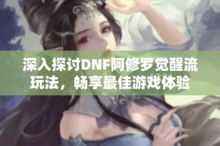 深入探讨DNF阿修罗觉醒流玩法，畅享最佳游戏体验