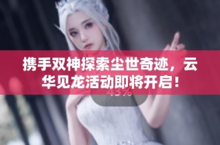 携手双神探索尘世奇迹，云华见龙活动即将开启！