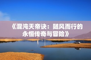 《混沌天帝诀：随风而行的永恒传奇与冒险》