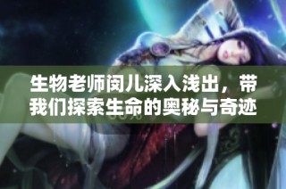 生物老师闵儿深入浅出，带我们探索生命的奥秘与奇迹